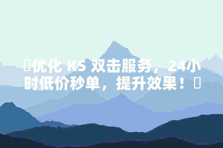 ✨优化 KS 双击服务，24小时低价秒单，提升效果！✨✨✨✨✨✨✨