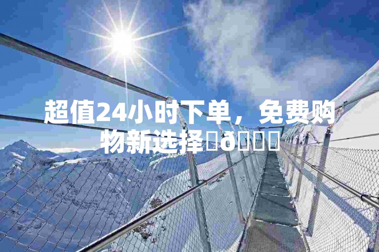 超值24小时下单，免费购物新选择✨😊