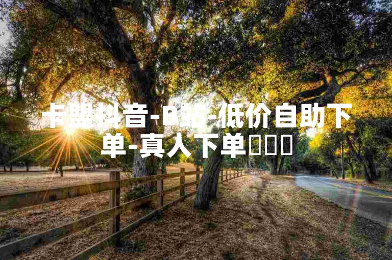 卡盟抖音-B站-低价自助下单-真人下单✨✨✨