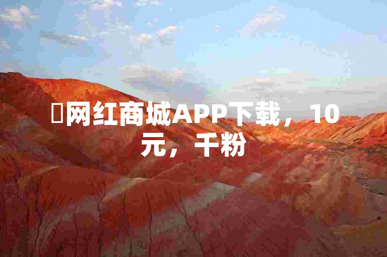 ✨网红商城APP下载，10元，千粉