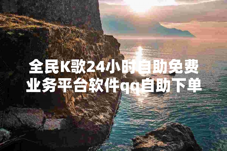 全民K歌24小时自助免费业务平台软件qq自助下单商城探索无界
