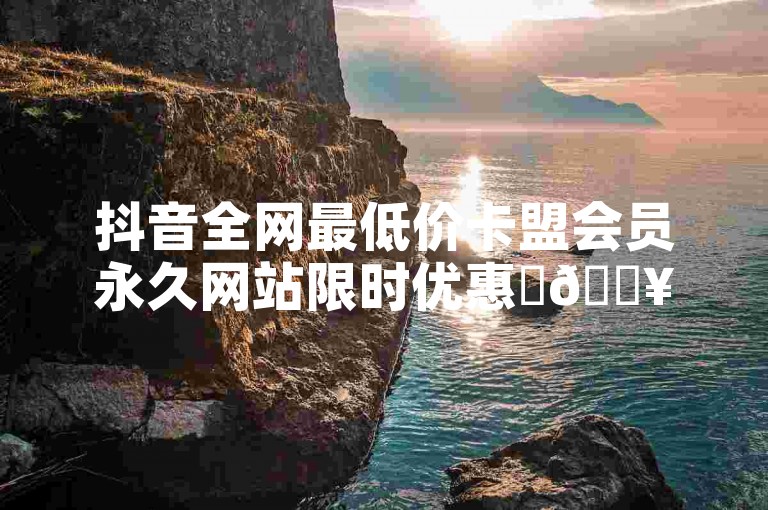 抖音全网最低价卡盟会员永久网站限时优惠✨🔥