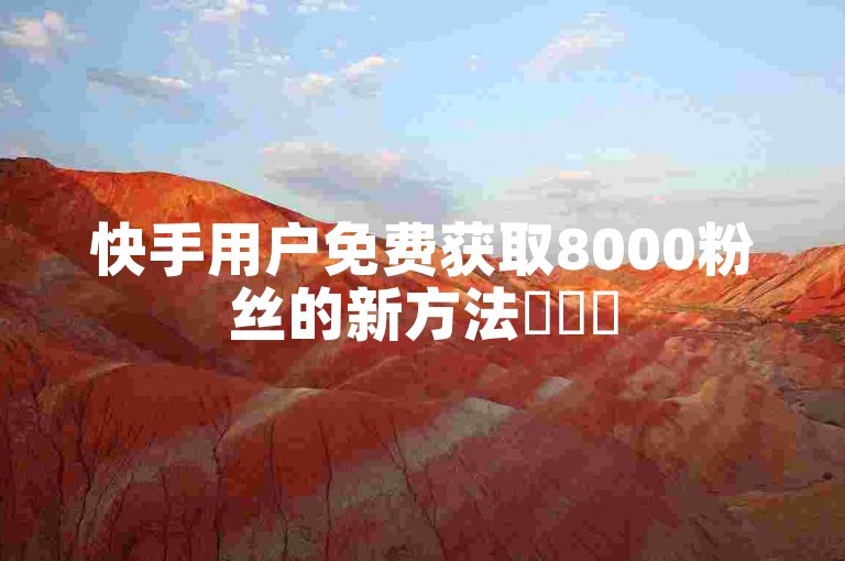 快手用户免费获取8000粉丝的新方法✨✨✨