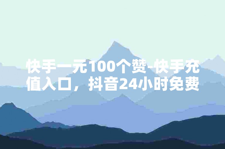 快手一元100个赞-快手充值入口，抖音24小时免费下单，超值超爽！✨
