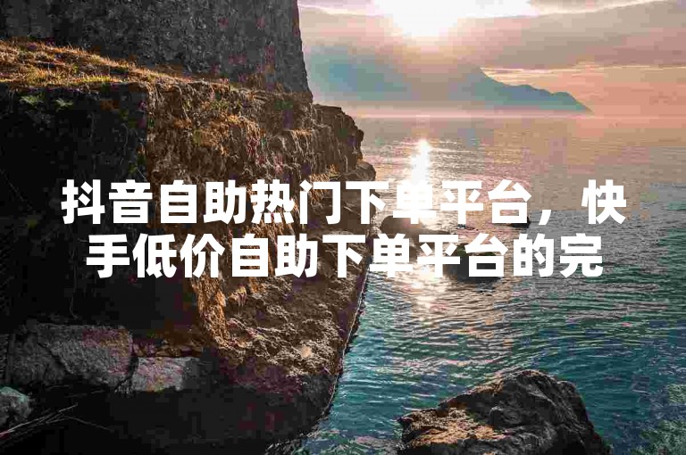抖音自助热门下单平台，快手低价自助下单平台的完美结合✨✨✨