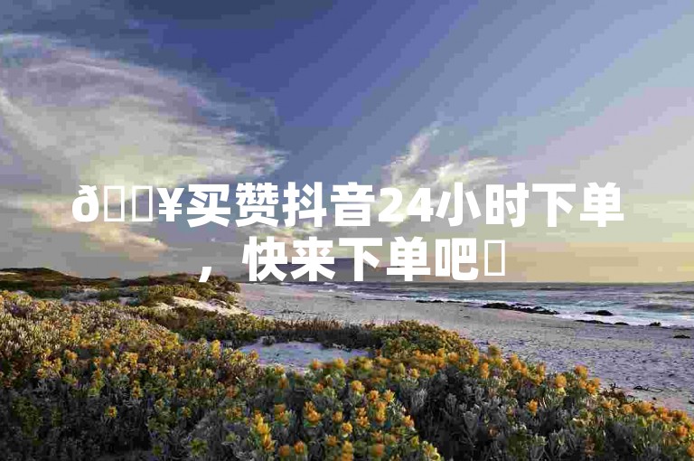 🔥买赞抖音24小时下单，快来下单吧✨