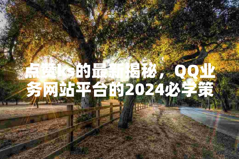 点赞ks的最新揭秘，QQ业务网站平台的2024必学策略——抖音真人点赞微信购买与ks在线业务平台