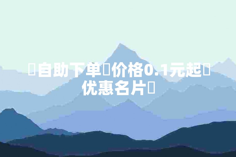 ✨自助下单✨价格0.1元起✨优惠名片✨