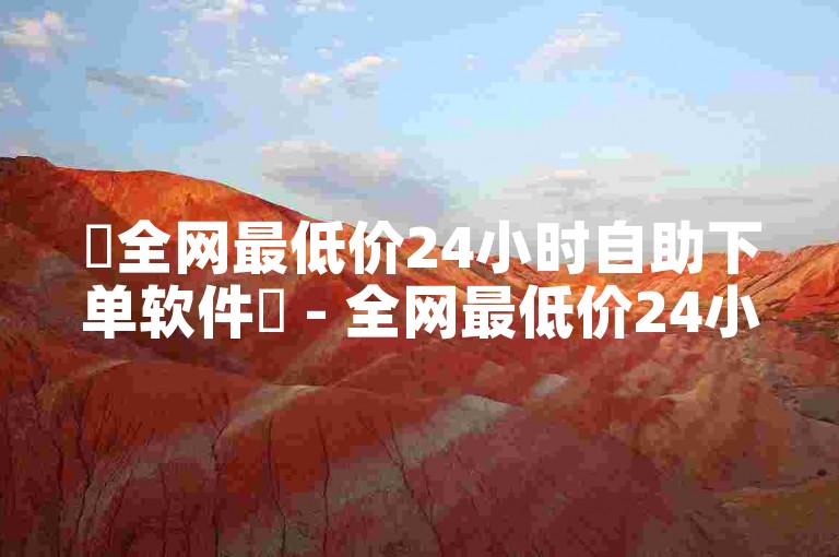✨全网最低价24小时自助下单软件✨ - 全网最低价24小时自助在线订购软件
