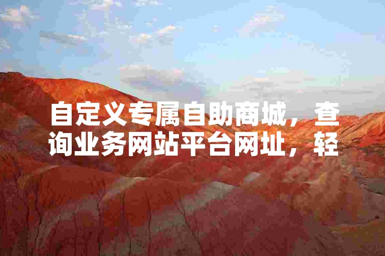 自定义专属自助商城，查询业务网站平台网址，轻松打造专属购物体验！🚀🌟🌟🌟