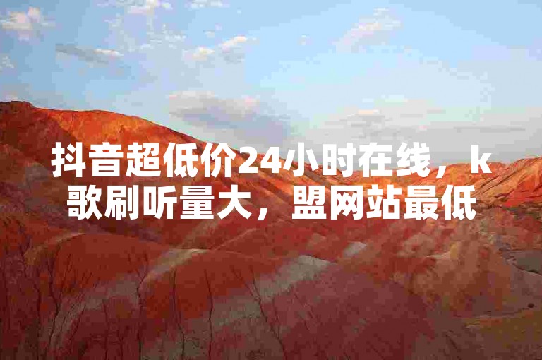 抖音超低价24小时在线，k歌刷听量大，盟网站最低价，抖音促销24小时便宜✨✨✨✨✨✨