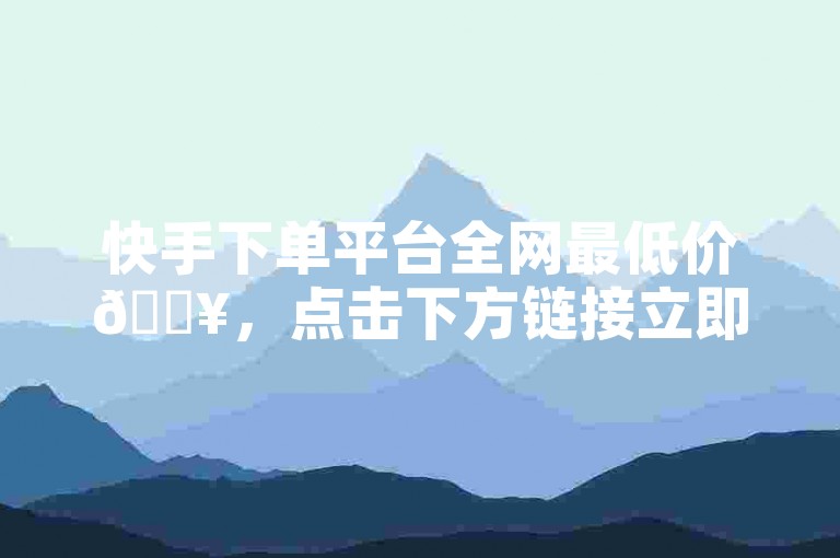 快手下单平台全网最低价🔥，点击下方链接立即下单✨