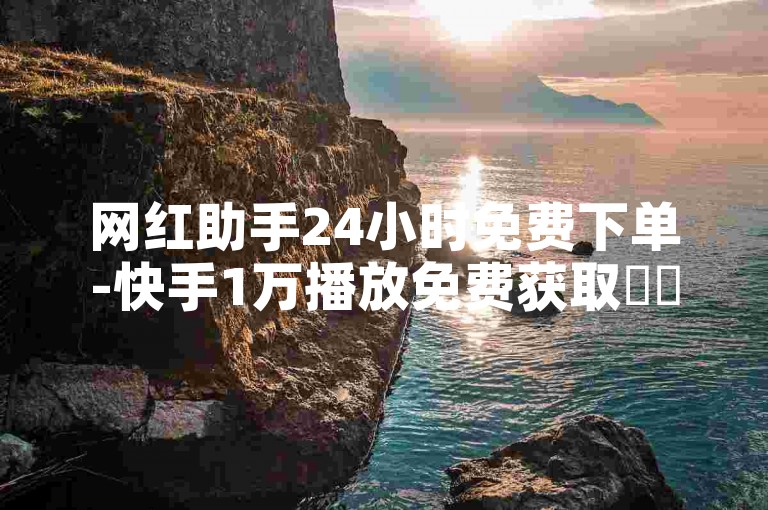 网红助手24小时免费下单-快手1万播放免费获取✨✨✨