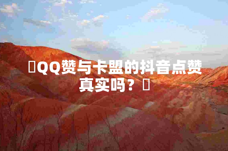 ✨QQ赞与卡盟的抖音点赞真实吗？✨