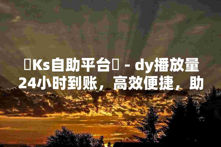 ✨Ks自助平台✨ - dy播放量24小时到账，高效便捷，助力您的播放需求！