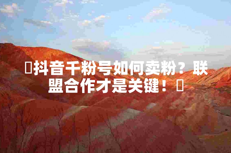 ✨抖音千粉号如何卖粉？联盟合作才是关键！✨