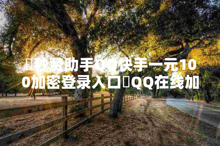 ✨秒赞助手QQ快手一元100加密登录入口✨QQ在线加密✨