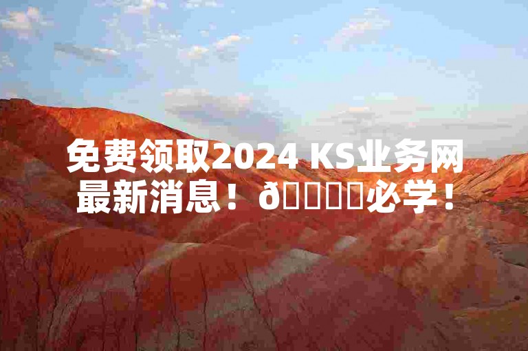 免费领取2024 KS业务网最新消息！🚀✨必学！