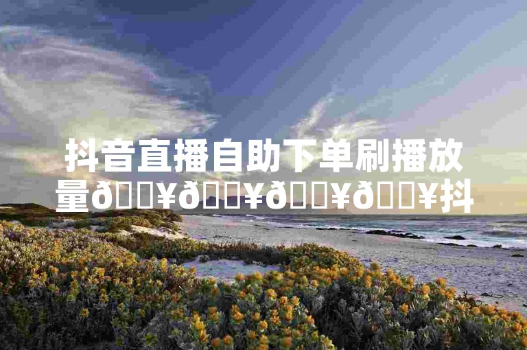 抖音直播自助下单刷播放量🔥🔥🔥🔥抖音直播🔥