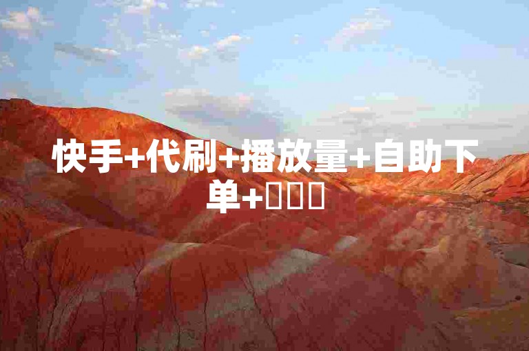 快手+代刷+播放量+自助下单+✨✨✨