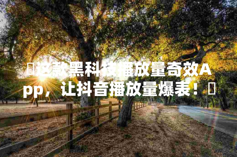 ✨这款黑科技播放量奇效App，让抖音播放量爆表！✨
