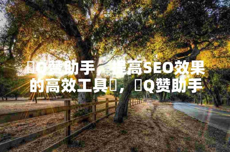 ✨Q赞助手，提高SEO效果的高效工具✨，✨Q赞助手，帮助您快速优化网站SEO，提升流量和排名！✨，✨Q赞助手，提供自助下单功能，助力您的业务快速上新！✨，✨Q赞助手，免费提供QQ名片服务，轻松建立您的个人品牌！✨