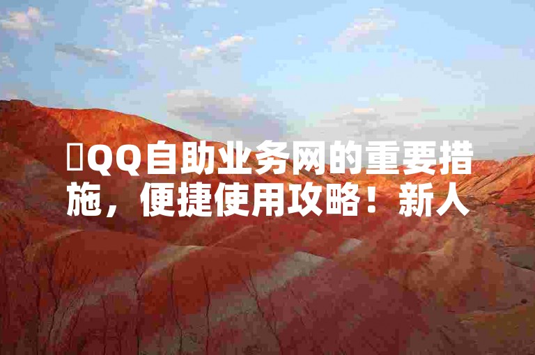 ✨QQ自助业务网的重要措施，便捷使用攻略！新人必备！✨