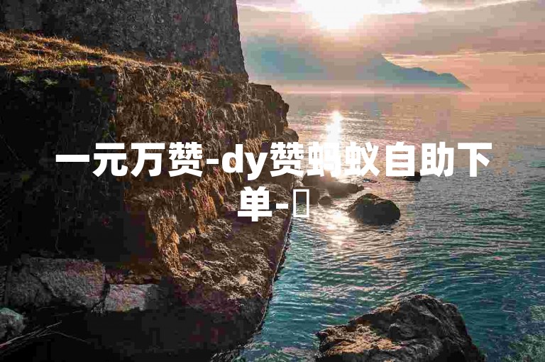 一元万赞-dy赞蚂蚁自助下单-✨