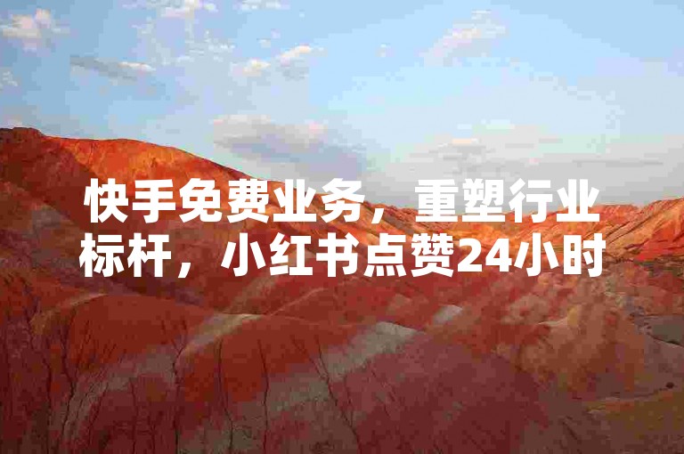 快手免费业务，重塑行业标杆，小红书点赞24小时平台！✨✨✨