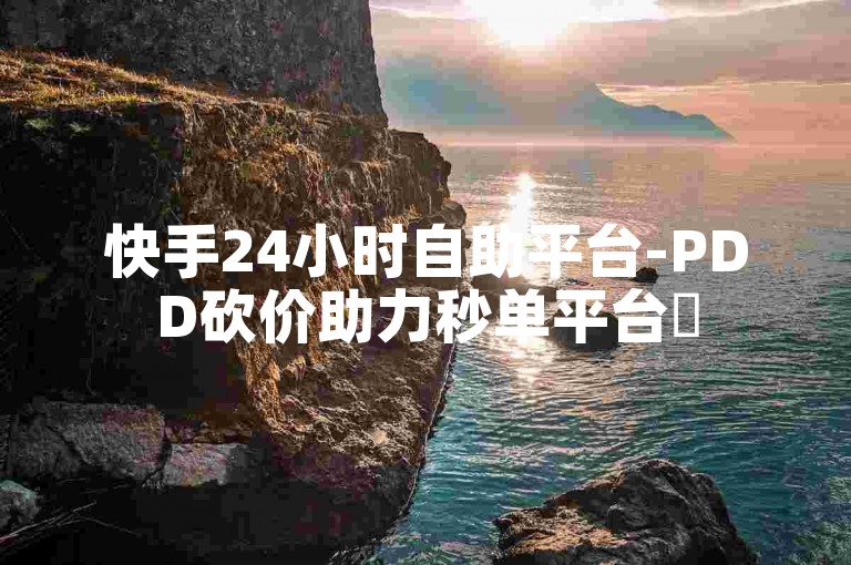 快手24小时自助平台-PDD砍价助力秒单平台✨