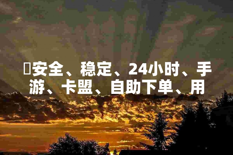 ✨安全、稳定、24小时、手游、卡盟、自助下单、用户友好✨
