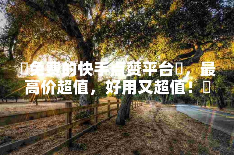 ✨免费的快手点赞平台✨，最高价超值，好用又超值！✨最低价，赶紧下单！✨