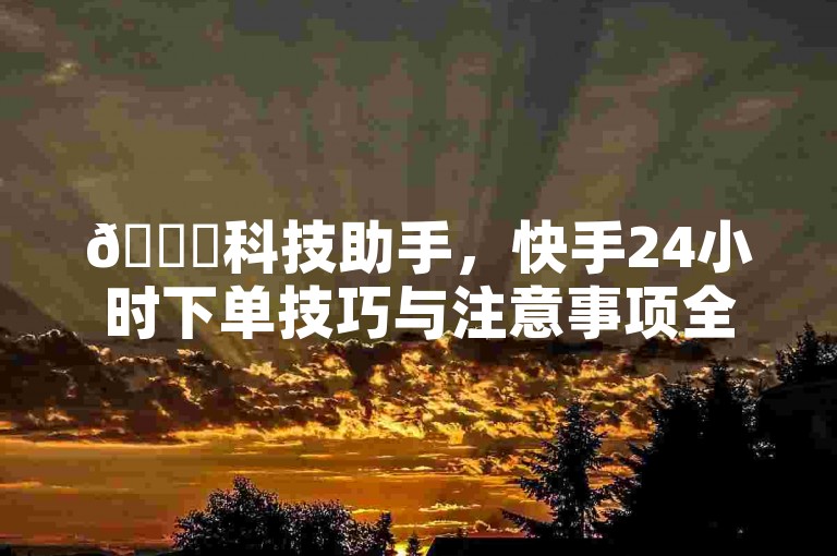 🚀科技助手，快手24小时下单技巧与注意事项全面解析