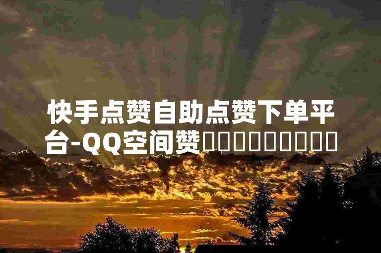 快手点赞自助点赞下单平台-QQ空间赞✨✨✨✨✨✨✨✨✨✨✨