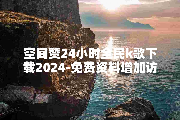 空间赞24小时全民k歌下载2024-免费资料增加访客量✨