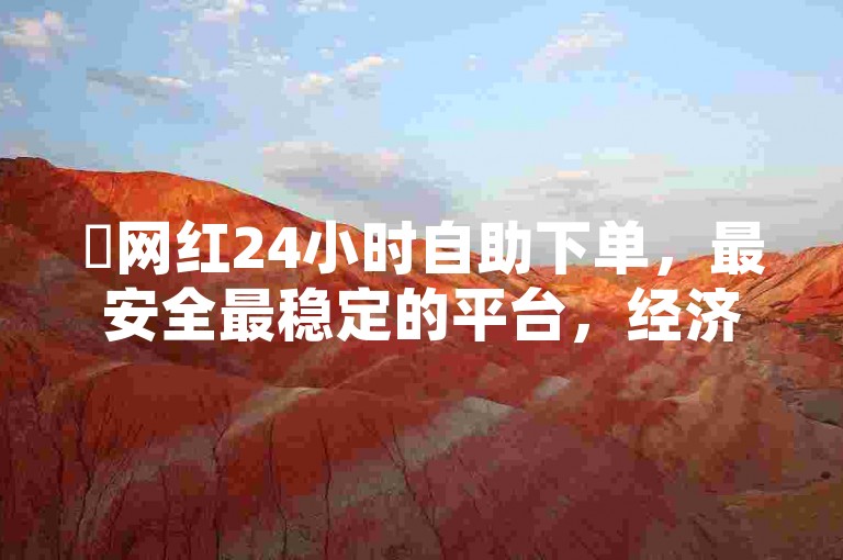 ✨网红24小时自助下单，最安全最稳定的平台，经济实惠，最便捷的购物体验🔥🔥🔥