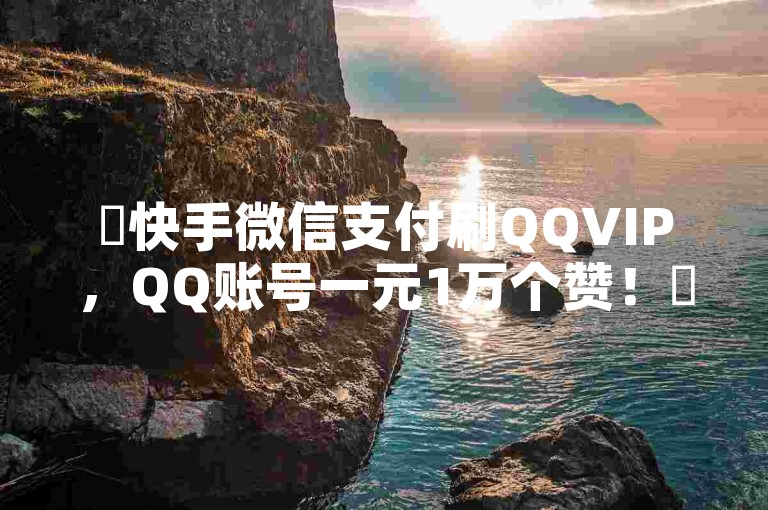 ✨快手微信支付刷QQVIP，QQ账号一元1万个赞！✨