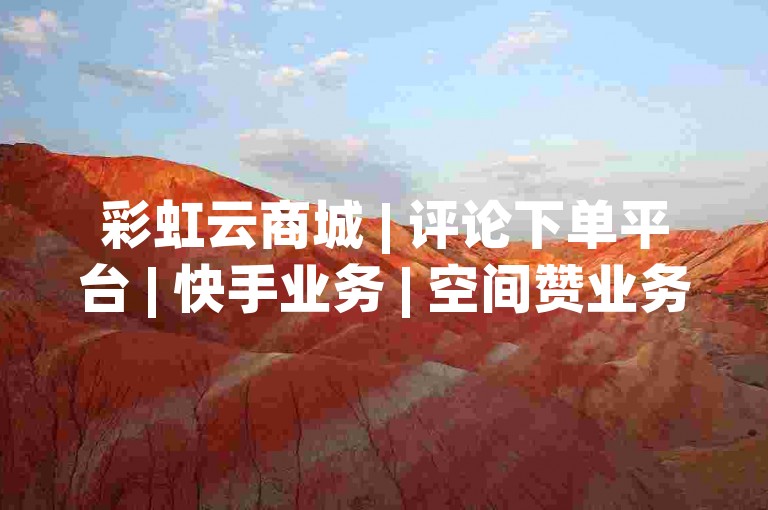 彩虹云商城 | 评论下单平台 | 快手业务 | 空间赞业务24小时✨✨✨✨