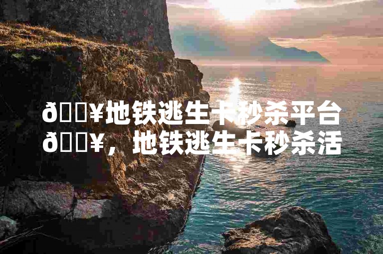 🔥地铁逃生卡秒杀平台🔥，地铁逃生卡秒杀活动，24小时自助下单，低价秒杀，轻松搞定地铁逃生！