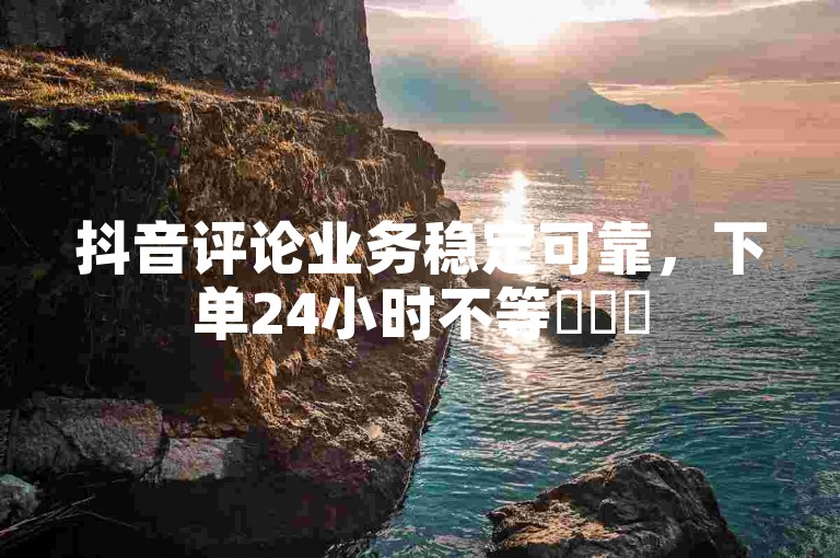 抖音评论业务稳定可靠，下单24小时不等✨✨✨