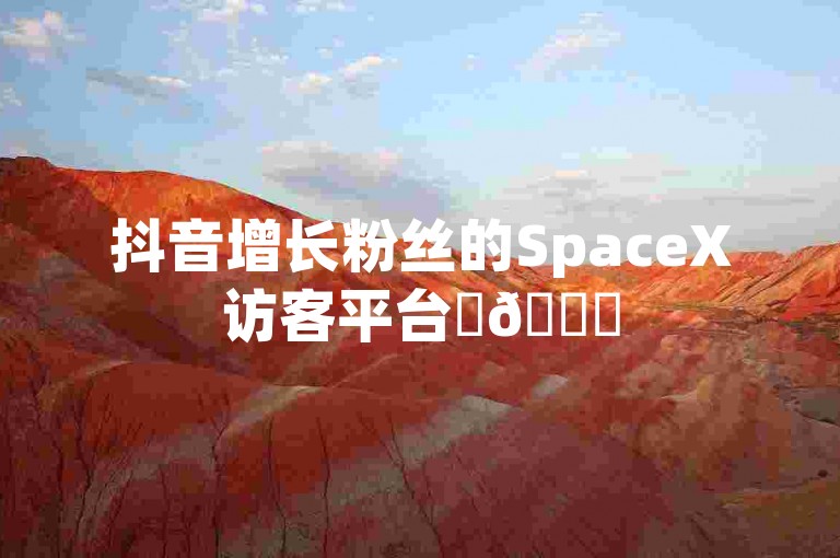 抖音增长粉丝的SpaceX访客平台✨🚀