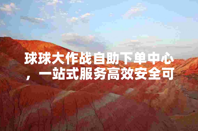 球球大作战自助下单中心，一站式服务高效安全可靠！🚀🚀🚀