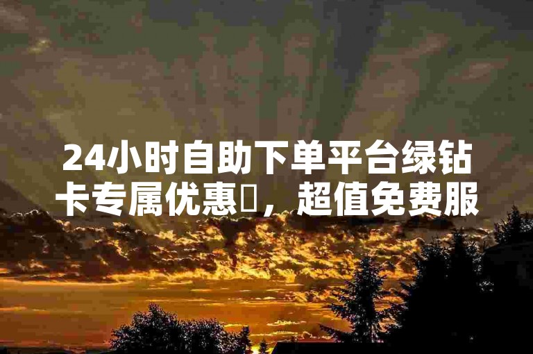 24小时自助下单平台绿钻卡专属优惠✨，超值免费服务等你来体验！✨