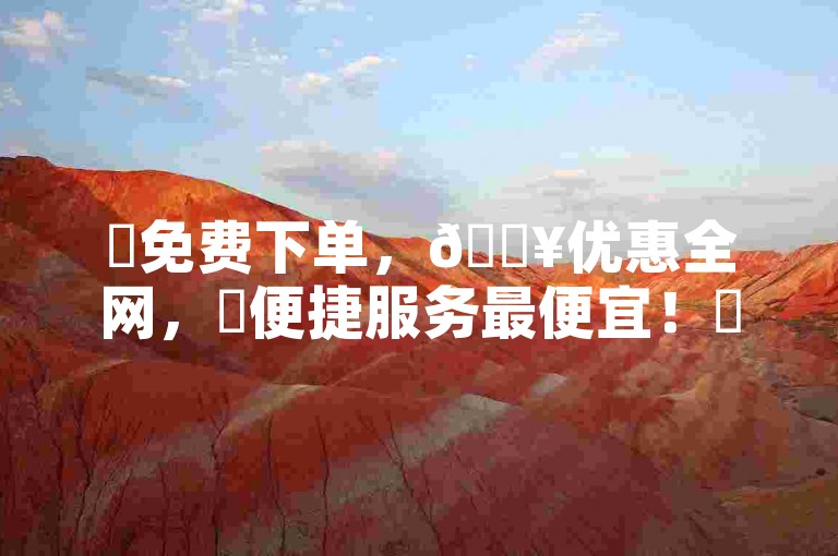 ✨免费下单，🔥优惠全网，✨便捷服务最便宜！✨