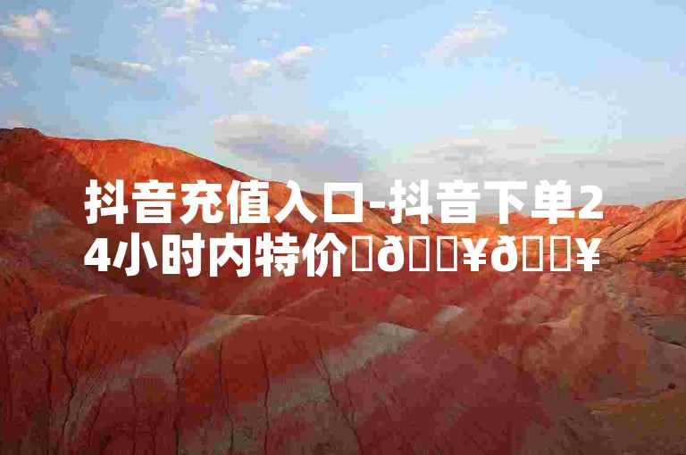 抖音充值入口-抖音下单24小时内特价✨🔥🔥🔥🔥🔥🔥🔥🔥🔥🔥🔥🔥