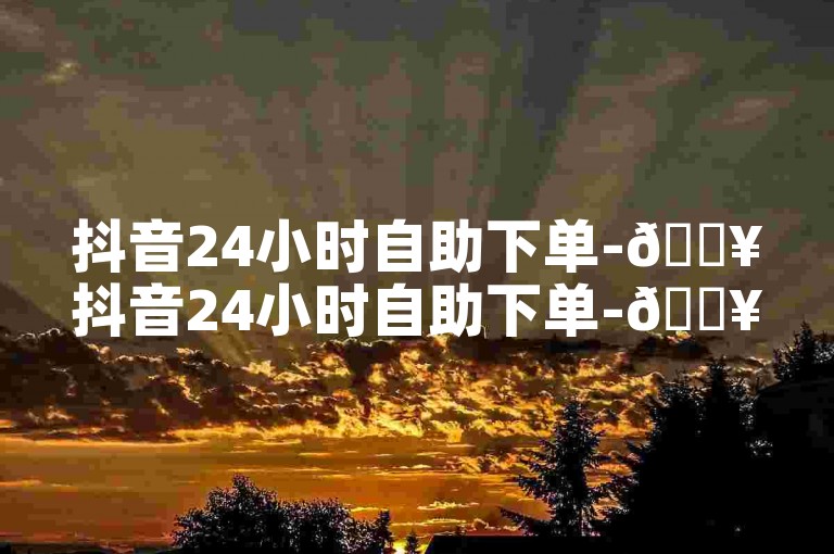 抖音24小时自助下单-🔥抖音24小时自助下单-🔥抖音24小时自助下单