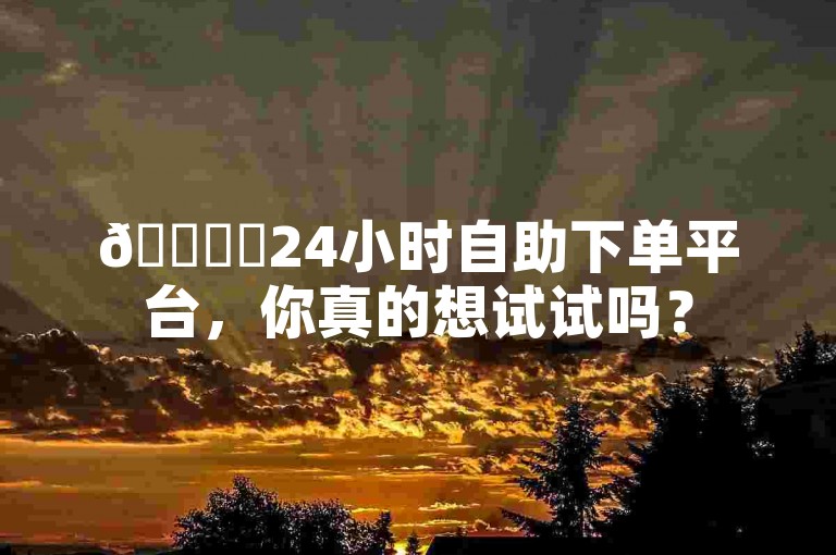 🎉✨24小时自助下单平台，你真的想试试吗？