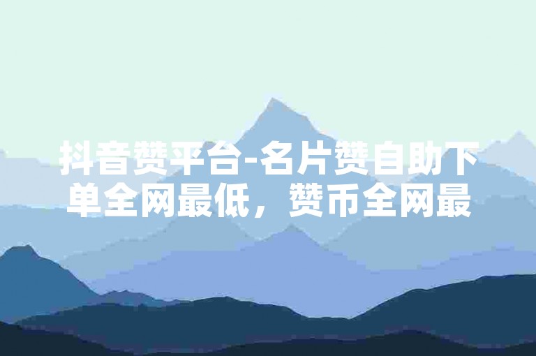 抖音赞平台-名片赞自助下单全网最低，赞币全网最低价， instant 点赞， instant 下单， instant 收到赞币！✨✨✨