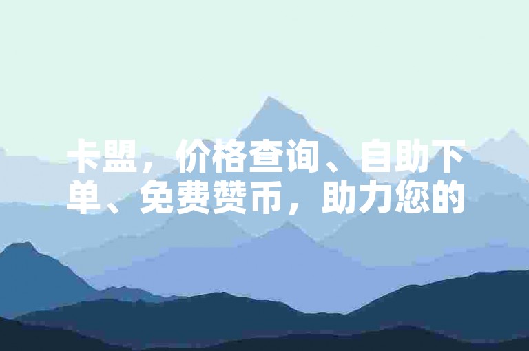 卡盟，价格查询、自助下单、免费赞币，助力您的产品获取！✨✨✨