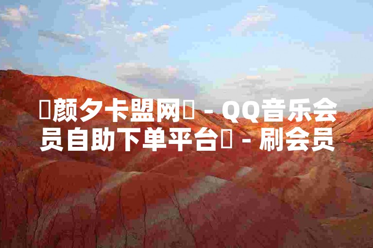 ✨颜夕卡盟网✨ - QQ音乐会员自助下单平台✨ - 刷会员的网站✨ - 快手赞100只需要0.40毛